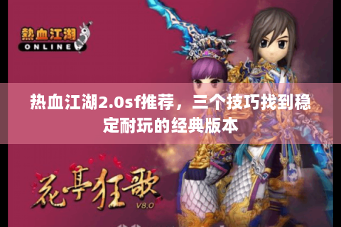 热血江湖2.0sf推荐，三个技巧找到稳定耐玩的经典版本