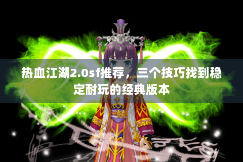 热血江湖2.0sf推荐，三个技巧找到稳定耐玩的经典版本