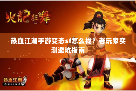 热血江湖手游变态sf怎么找？老玩家实测避坑指南