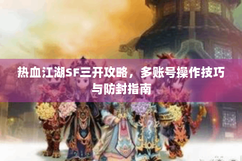 热血江湖SF三开攻略，多账号操作技巧与防封指南