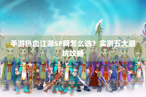 手游热血江湖SF网怎么选？实测五大避坑攻略