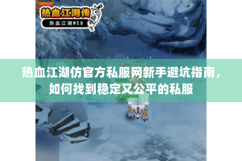 热血江湖仿官方私服网新手避坑指南，如何找到稳定又公平的私服