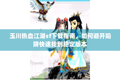 玉川热血江湖sf下载指南，如何避开陷阱快速找到稳定版本