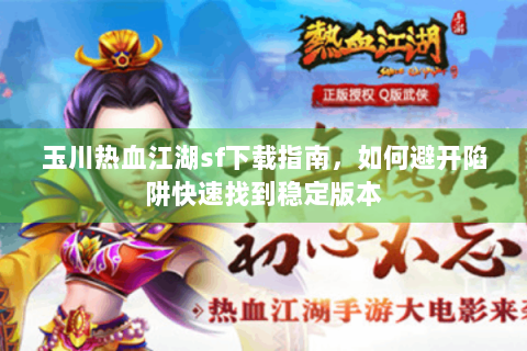 玉川热血江湖sf下载指南，如何避开陷阱快速找到稳定版本