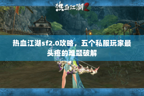 热血江湖sf2.0攻略，五个私服玩家最头疼的难题破解