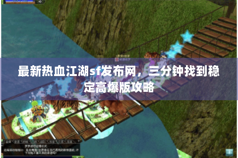 最新热血江湖sf发布网，三分钟找到稳定高爆版攻略