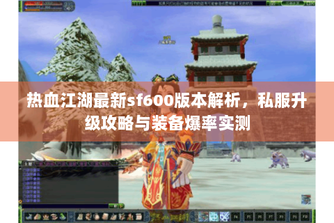 热血江湖最新sf600版本解析，私服升级攻略与装备爆率实测