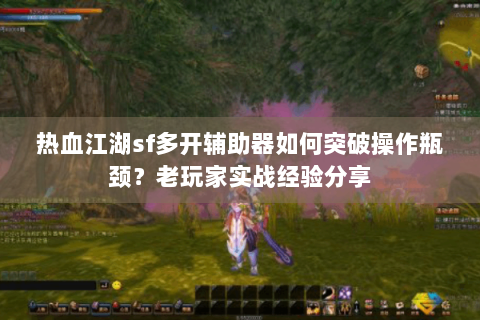 热血江湖sf多开辅助器如何突破操作瓶颈？老玩家实战经验分享