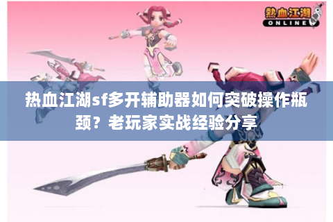 热血江湖sf多开辅助器如何突破操作瓶颈？老玩家实战经验分享