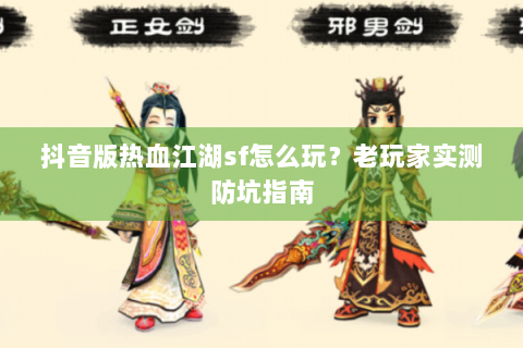 抖音版热血江湖sf怎么玩？老玩家实测防坑指南
