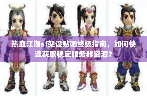 热血江湖sf架设贴吧终极指南，如何快速获取稳定服务器资源？