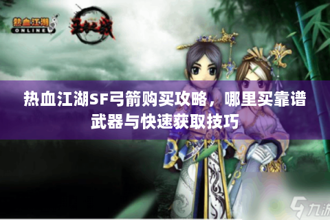 热血江湖SF弓箭购买攻略，哪里买靠谱武器与快速获取技巧