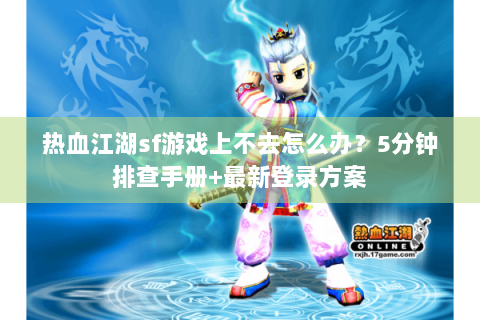 热血江湖sf游戏上不去怎么办？5分钟排查手册+最新登录方案