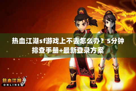 热血江湖sf游戏上不去怎么办？5分钟排查手册+最新登录方案