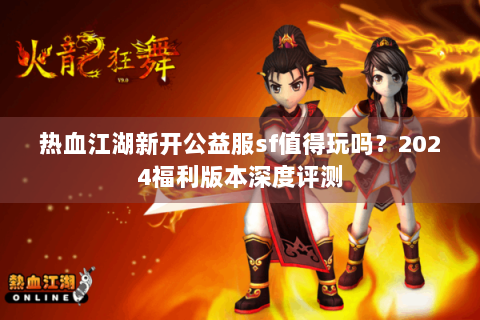 热血江湖新开公益服sf值得玩吗？2024福利版本深度评测
