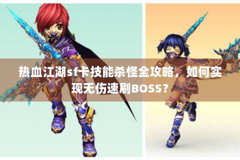 热血江湖sf卡技能杀怪全攻略，如何实现无伤速刷BOSS？