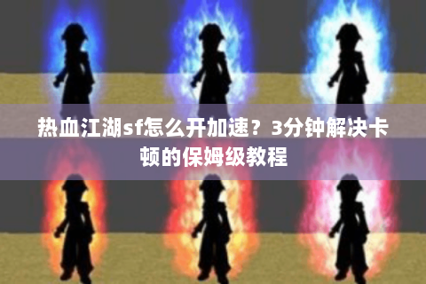 热血江湖sf怎么开加速？3分钟解决卡顿的保姆级教程