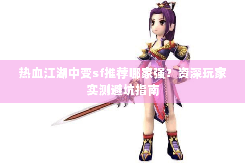 热血江湖中变sf推荐哪家强？资深玩家实测避坑指南