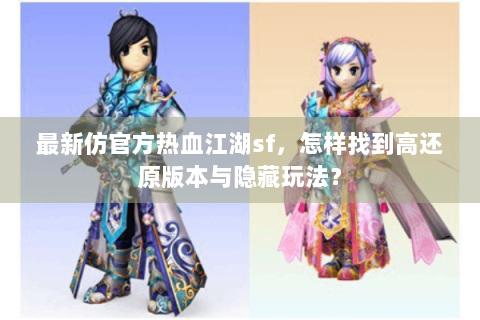 最新仿官方热血江湖sf，怎样找到高还原版本与隐藏玩法？