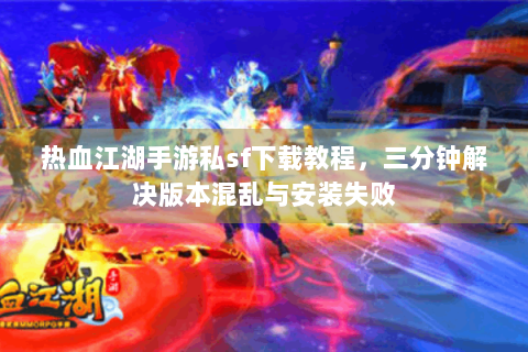 热血江湖手游私sf下载教程，三分钟解决版本混乱与安装失败