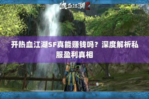 开热血江湖SF真能赚钱吗？深度解析私服盈利真相