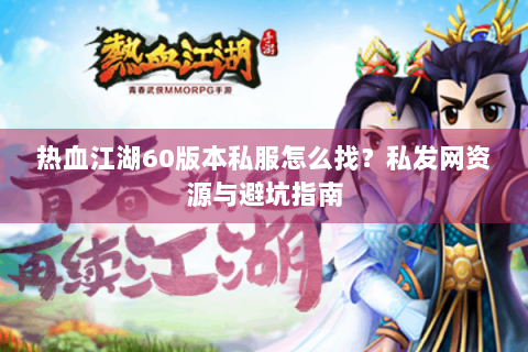 热血江湖60版本私服怎么找？私发网资源与避坑指南