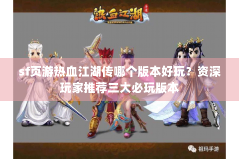 sf页游热血江湖传哪个版本好玩？资深玩家推荐三大必玩版本