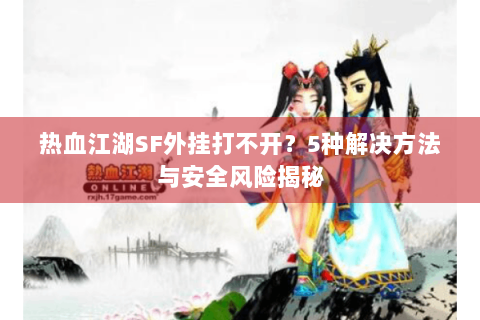 热血江湖SF外挂打不开？5种解决方法与安全风险揭秘