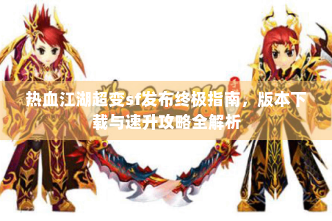 热血江湖超变sf发布终极指南，版本下载与速升攻略全解析