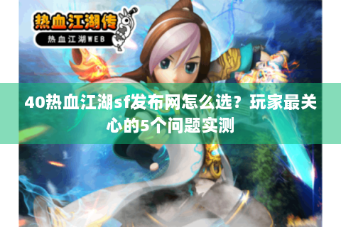 40热血江湖sf发布网怎么选？玩家最关心的5个问题实测