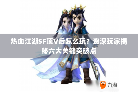 热血江湖SF顶V后怎么玩？资深玩家揭秘六大关键突破点
