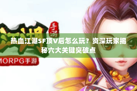 热血江湖SF顶V后怎么玩？资深玩家揭秘六大关键突破点