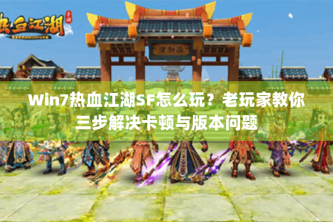 Win7热血江湖SF怎么玩？老玩家教你三步解决卡顿与版本问题
