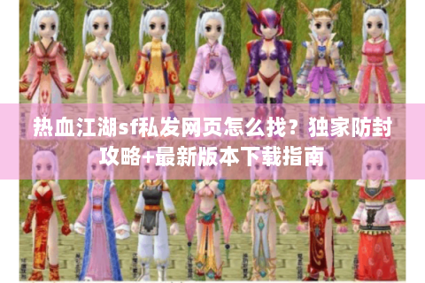 热血江湖sf私发网页怎么找？独家防封攻略+最新版本下载指南