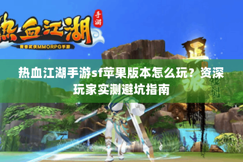 热血江湖手游sf苹果版本怎么玩？资深玩家实测避坑指南