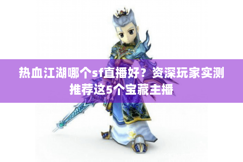 热血江湖哪个sf直播好？资深玩家实测推荐这5个宝藏主播