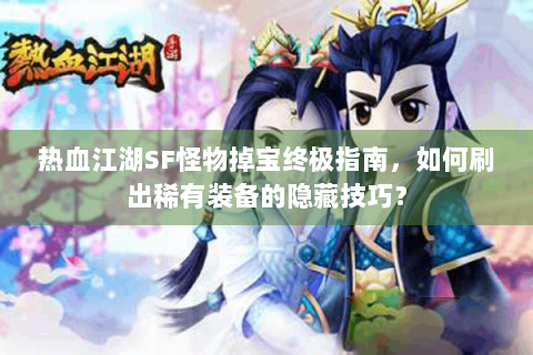 热血江湖SF怪物掉宝终极指南，如何刷出稀有装备的隐藏技巧？