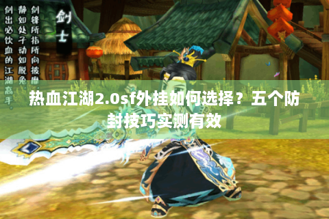 热血江湖2.0sf外挂如何选择？五个防封技巧实测有效