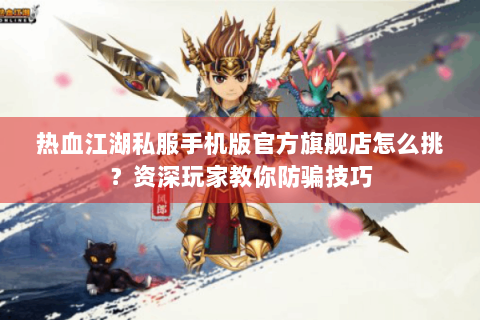 热血江湖私服手机版官方旗舰店怎么挑？资深玩家教你防骗技巧