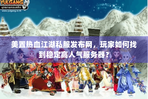 美置热血江湖私服发布网，玩家如何找到稳定高人气服务器？