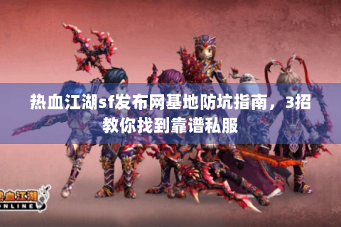 热血江湖sf发布网基地防坑指南，3招教你找到靠谱私服