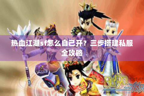 热血江湖sf怎么自己开？三步搭建私服全攻略