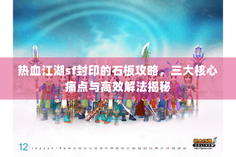 热血江湖sf封印的石板攻略，三大核心痛点与高效解法揭秘