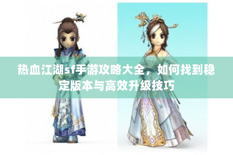 热血江湖sf手游攻略大全，如何找到稳定版本与高效升级技巧
