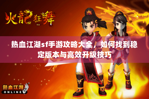 热血江湖sf手游攻略大全，如何找到稳定版本与高效升级技巧