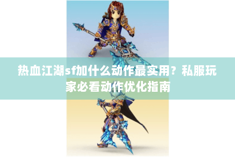 热血江湖sf加什么动作最实用？私服玩家必看动作优化指南