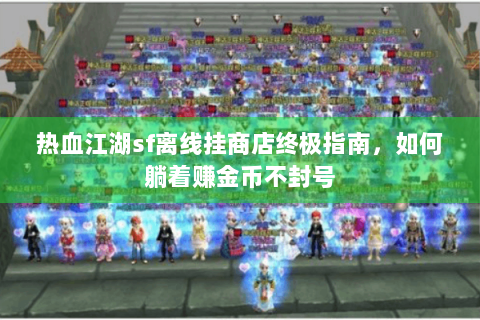 热血江湖sf离线挂商店终极指南，如何躺着赚金币不封号