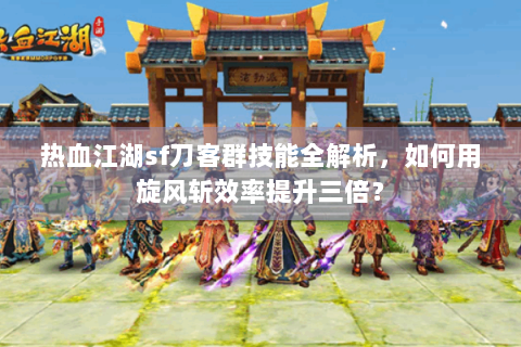 热血江湖sf刀客群技能全解析，如何用旋风斩效率提升三倍？