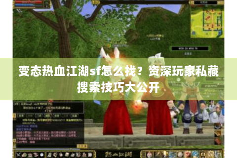 变态热血江湖sf怎么找？资深玩家私藏搜索技巧大公开