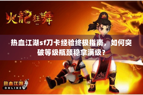 热血江湖sf刀卡经验终极指南，如何突破等级瓶颈稳拿满级？